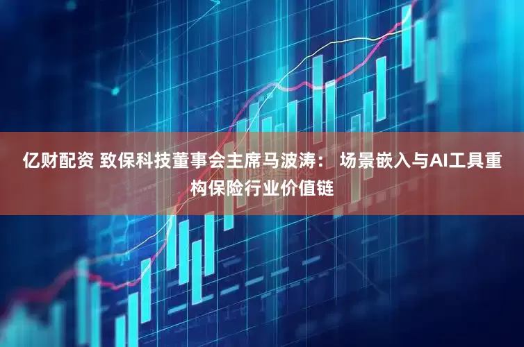 亿财配资 致保科技董事会主席马波涛： 场景嵌入与AI工具重构保险行业价值链