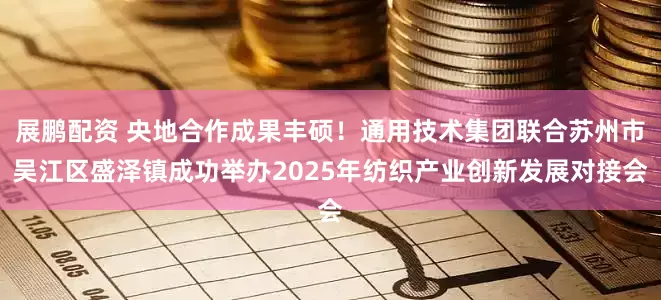展鹏配资 央地合作成果丰硕！通用技术集团联合苏州市吴江区盛泽镇成功举办2025年纺织产业创新发展对接会