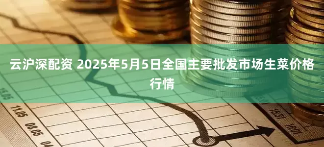 云沪深配资 2025年5月5日全国主要批发市场生菜价格行情