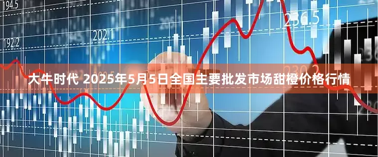 大牛时代 2025年5月5日全国主要批发市场甜橙价格行情