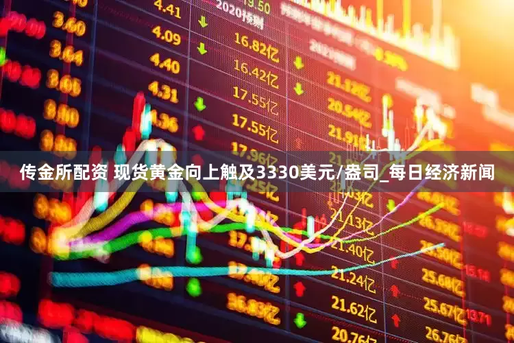传金所配资 现货黄金向上触及3330美元/盎司_每日经济新闻