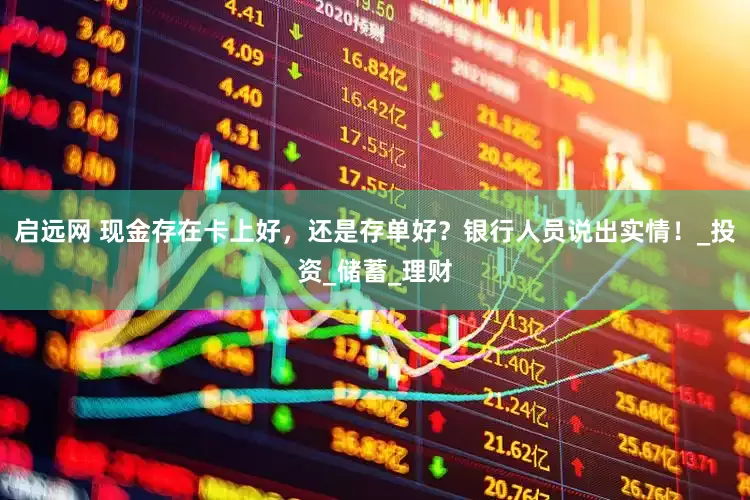 启远网 现金存在卡上好，还是存单好？银行人员说出实情！_投资_储蓄_理财
