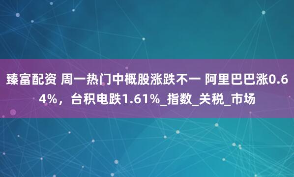 臻富配资 周一热门中概股涨跌不一 阿里巴巴涨0.64%，台积电跌1.61%_指数_关税_市场