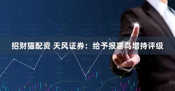 招财猫配资 天风证券：给予报喜鸟增持评级