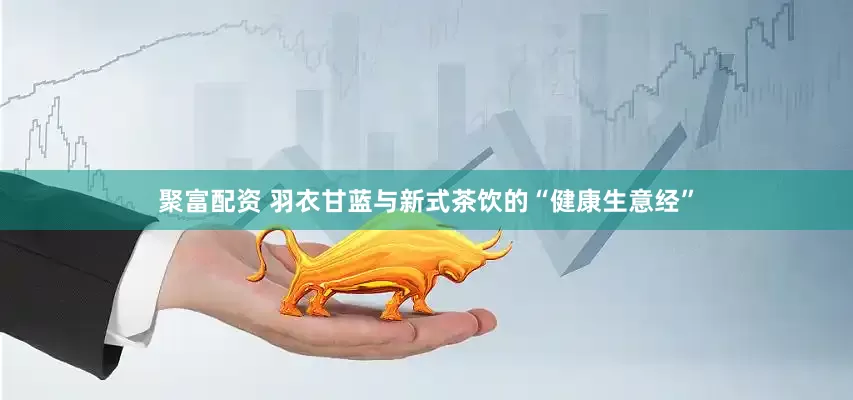 聚富配资 羽衣甘蓝与新式茶饮的“健康生意经”