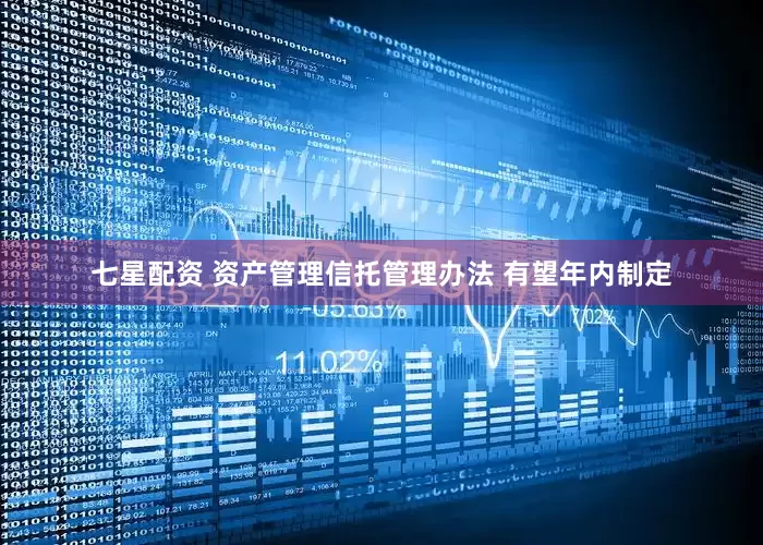 七星配资 资产管理信托管理办法 有望年内制定