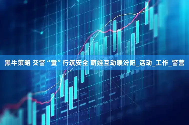 黑牛策略 交警“童”行筑安全 萌娃互动暖汾阳_活动_工作_警营