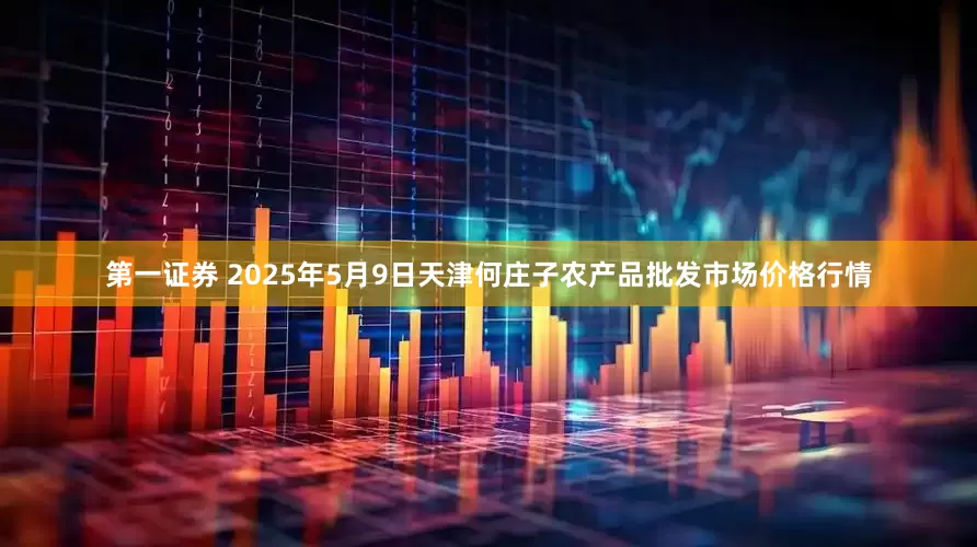 第一证券 2025年5月9日天津何庄子农产品批发市场价格行情