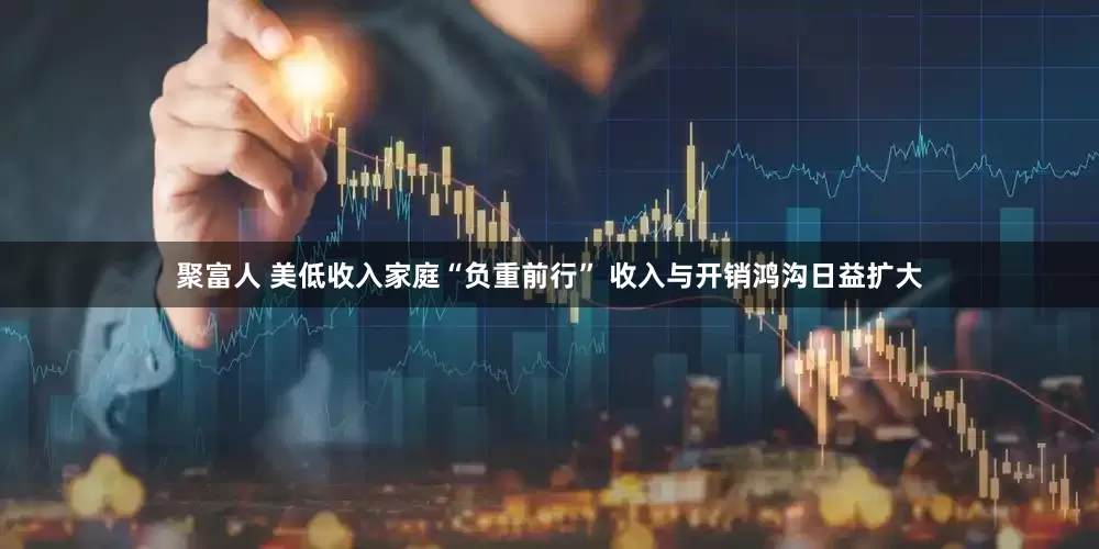 聚富人 美低收入家庭“负重前行” 收入与开销鸿沟日益扩大