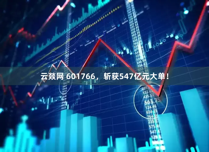 云燚网 601766，斩获547亿元大单！