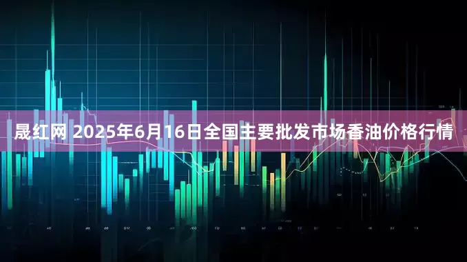 晟红网 2025年6月16日全国主要批发市场香油价格行情