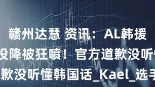赣州达慧 资讯：AL韩援辅助Msi前投降被狂喷！官方道歉没听懂韩国话_Kael_选手_战队
