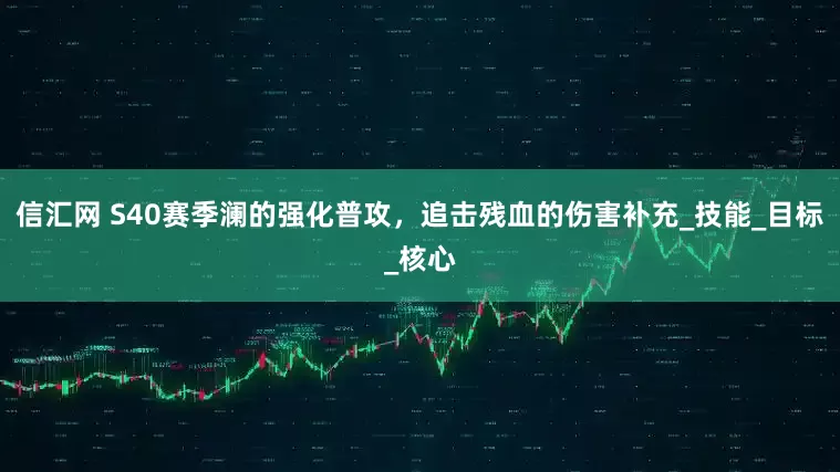 信汇网 S40赛季澜的强化普攻，追击残血的伤害补充_技能_目标_核心
