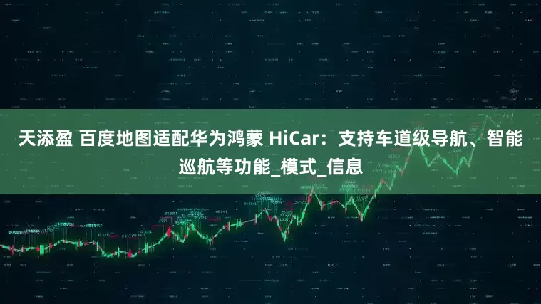 天添盈 百度地图适配华为鸿蒙 HiCar：支持车道级导航、智能巡航等功能_模式_信息