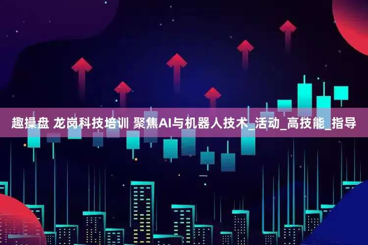趣操盘 龙岗科技培训 聚焦AI与机器人技术_活动_高技能_指导