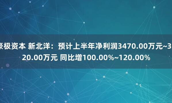 豪极资本 新北洋：预计上半年净利润3470.00万元~3820.00万元 同比增100.00%~120.00%