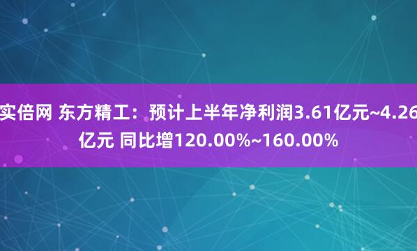实倍网 东方精工：预计上半年净利润3.61亿元~4.26亿元 同比增120.00%~160.00%