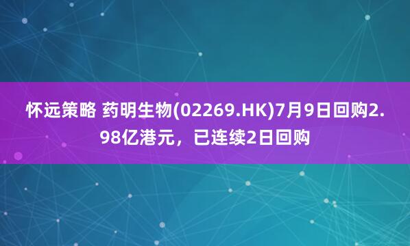 怀远策略 药明生物(02269.HK)7月9日回购2.98亿港元，已连续2日回购