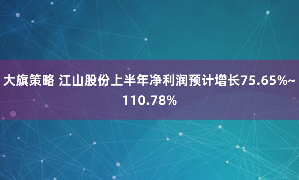大旗策略 江山股份上半年净利润预计增长75.65%~110.78%