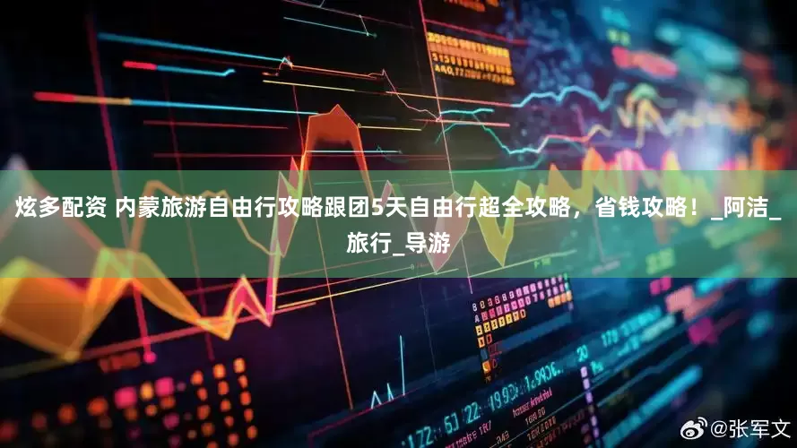 炫多配资 内蒙旅游自由行攻略跟团5天自由行超全攻略，省钱攻略！_阿洁_旅行_导游