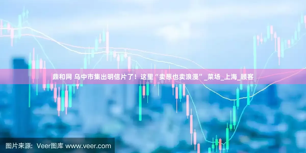 鼎和网 乌中市集出明信片了！这里“卖葱也卖浪漫”_菜场_上海_顾客