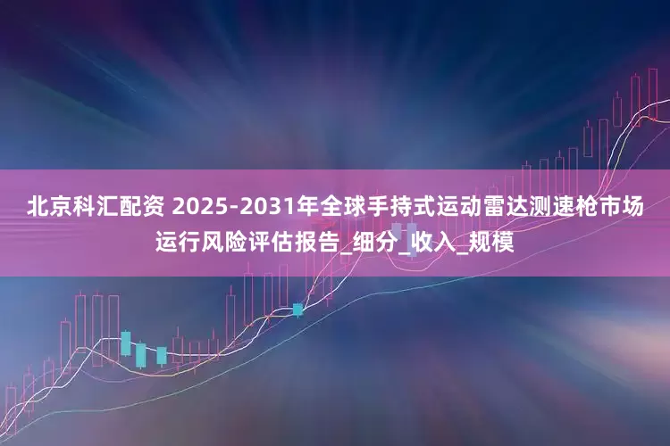 北京科汇配资 2025-2031年全球手持式运动雷达测速枪市场运行风险评估报告_细分_收入_规模