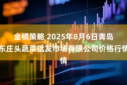 金橘策略 2025年8月6日青岛东庄头蔬菜批发市场有限公司价格行情