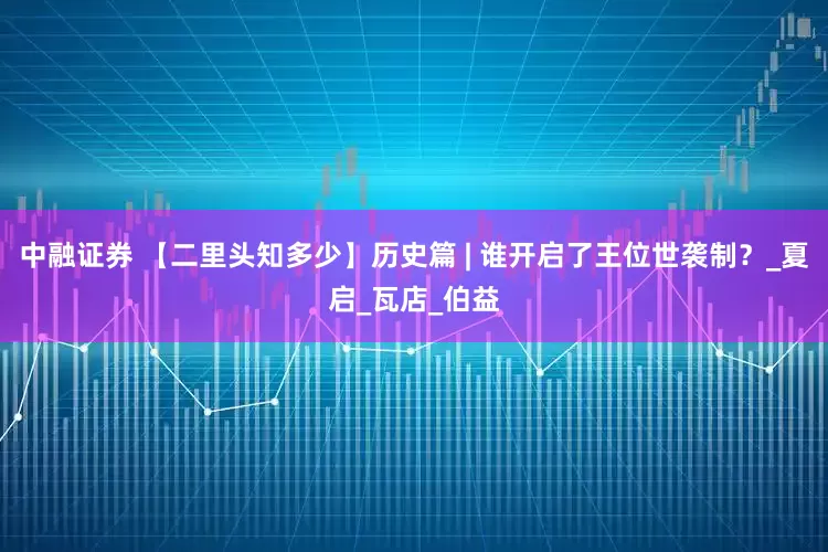 中融证券 【二里头知多少】历史篇 | 谁开启了王位世袭制？_夏启_瓦店_伯益