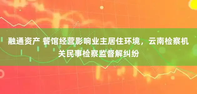 融通资产 餐馆经营影响业主居住环境，云南检察机关民事检察监督解纠纷