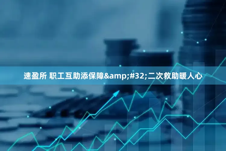 速盈所 职工互助添保障&#32;二次救助暖人心