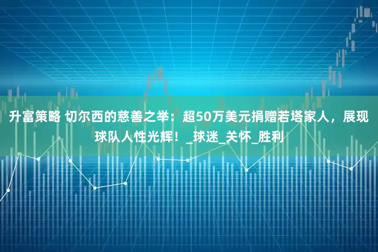 升富策略 切尔西的慈善之举：超50万美元捐赠若塔家人，展现球队人性光辉！_球迷_关怀_胜利