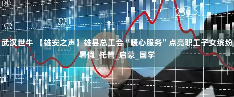 武汉世牛 【雄安之声】雄县总工会“暖心服务”点亮职工子女缤纷暑假_托管_启蒙_国学