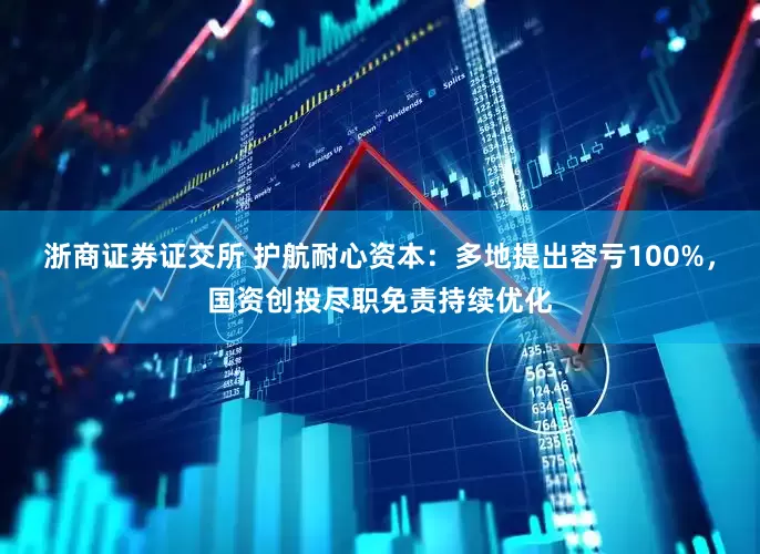 浙商证券证交所 护航耐心资本：多地提出容亏100%，国资创投尽职免责持续优化