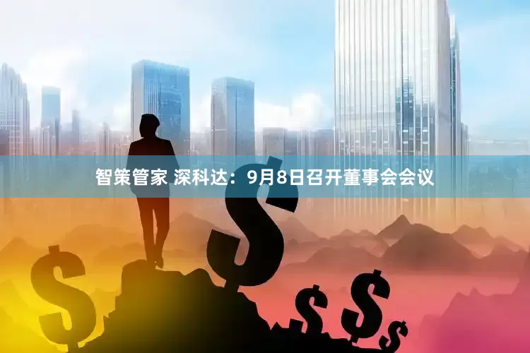 智策管家 深科达：9月8日召开董事会会议