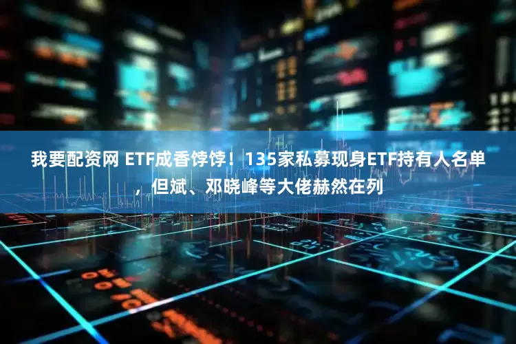 我要配资网 ETF成香饽饽！135家私募现身ETF持有人名单，但斌、邓晓峰等大佬赫然在列