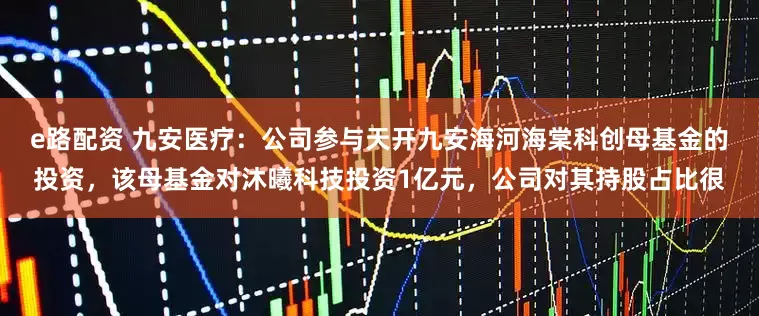 e路配资 九安医疗：公司参与天开九安海河海棠科创母基金的投资，该母基金对沐曦科技投资1亿元，公司对其持股占比很