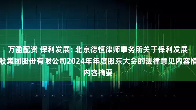 万盈配资 保利发展: 北京德恒律师事务所关于保利发展控股集团股份有限公司2024年年度股东大会的法律意见内容摘要