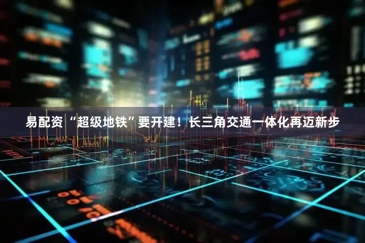 易配资 “超级地铁”要开建!长三角交通一体化再迈新步