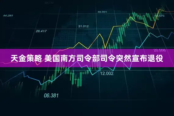 天金策略 美国南方司令部司令突然宣布退役