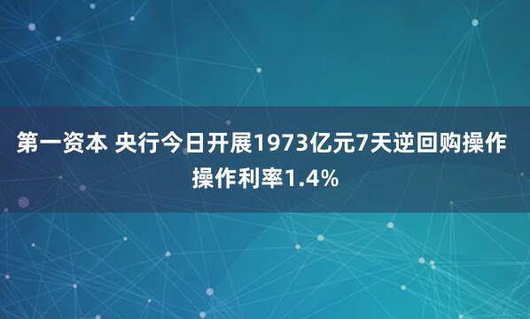 第一资本 央行今日开展1973亿元7天逆回购操作 操作利率1.4%