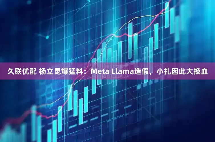 久联优配 杨立昆爆猛料：Meta Llama造假，小扎因此大换血