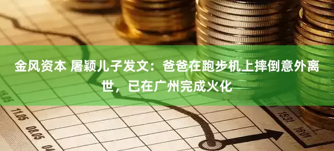 金风资本 屠颖儿子发文：爸爸在跑步机上摔倒意外离世，已在广州完成火化