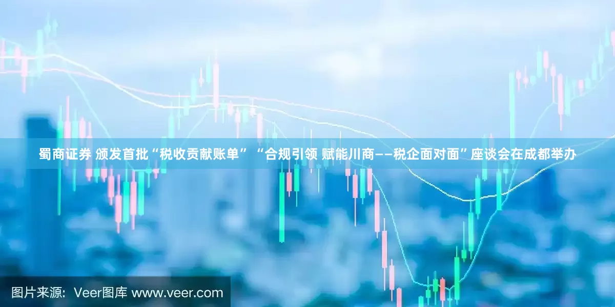 蜀商证券 颁发首批“税收贡献账单” “合规引领 赋能川商——税企面对面”座谈会在成都举办