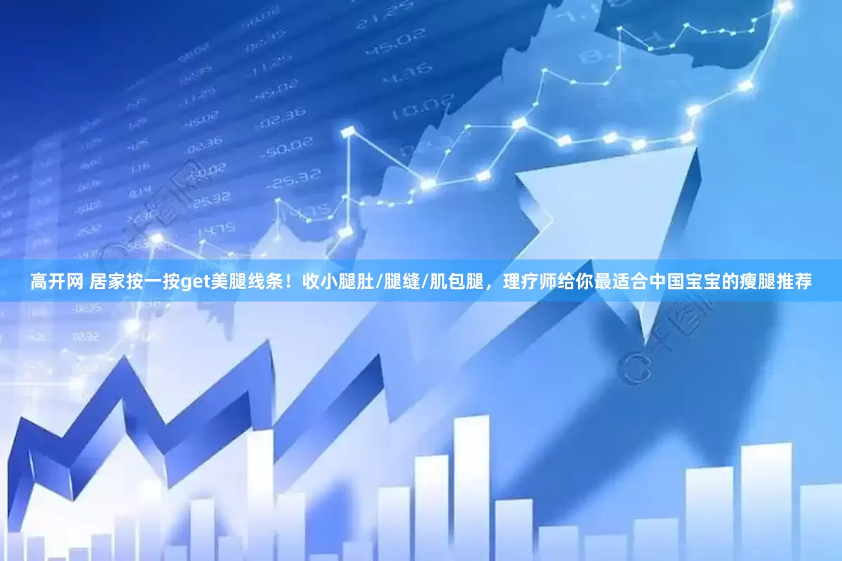 高开网 居家按一按get美腿线条！收小腿肚/腿缝/肌包腿，理疗师给你最适合中国宝宝的瘦腿推荐
